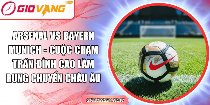 Arsenal Vs Bayern Munich - Cuộc Chạm Trán Đỉnh Cao Làm Rung Chuyển Châu Âu