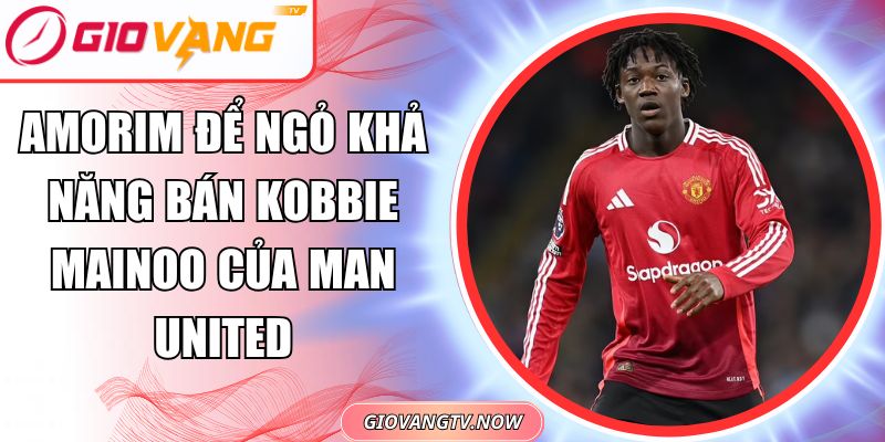 Amorim để ngỏ khả năng bán Kobbie Mainoo
