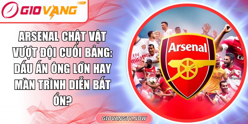Arsenal chật vật vượt đội cuối bảng