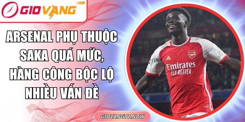 Arsenal phụ thuộc Saka quá mức