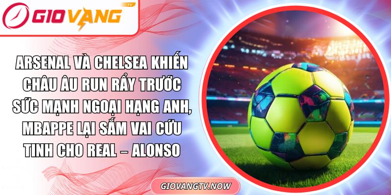 Arsenal Và Chelsea Khiến Châu Âu Run Rẩy Trước Sức Mạnh Ngoại Hạng Anh, Mbappe Lại Sắm Vai Cứu Tinh Cho Real – Alonso