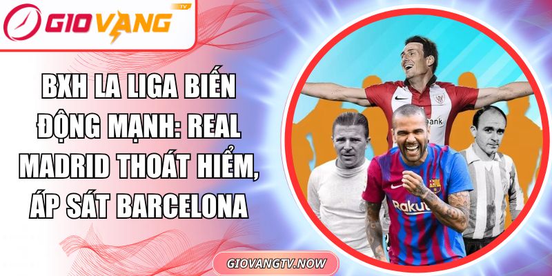 BXH La Liga Biến Động Mạnh