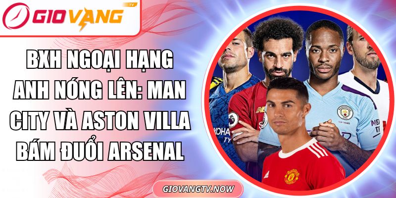 BXH Ngoại Hạng Anh Nóng Lên