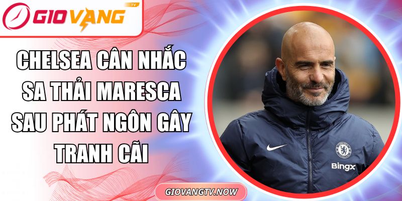 Chelsea Cân Nhắc Sa Thải Maresca