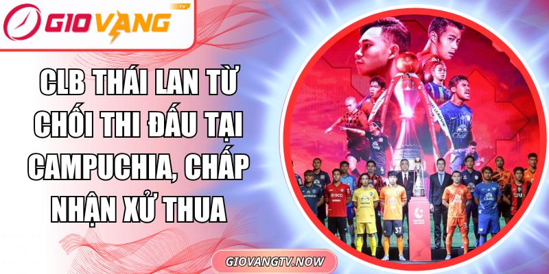 CLB Thái Lan từ chối thi đấu tại Campuchia