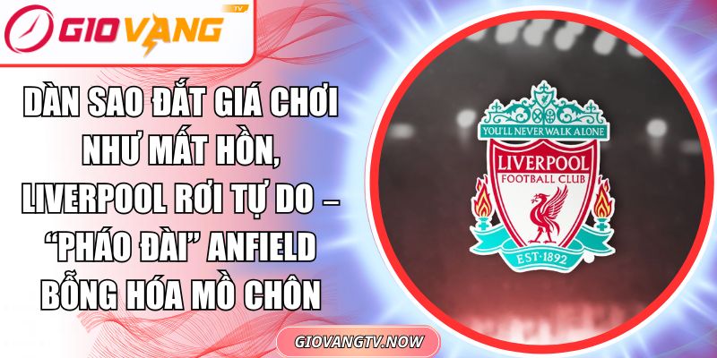 Dàn Sao Đắt Giá Chơi Như Mất Hồn, Liverpool Rơi Tự Do – “Pháo Đài” Anfield Bỗng Hóa Mồ Chôn