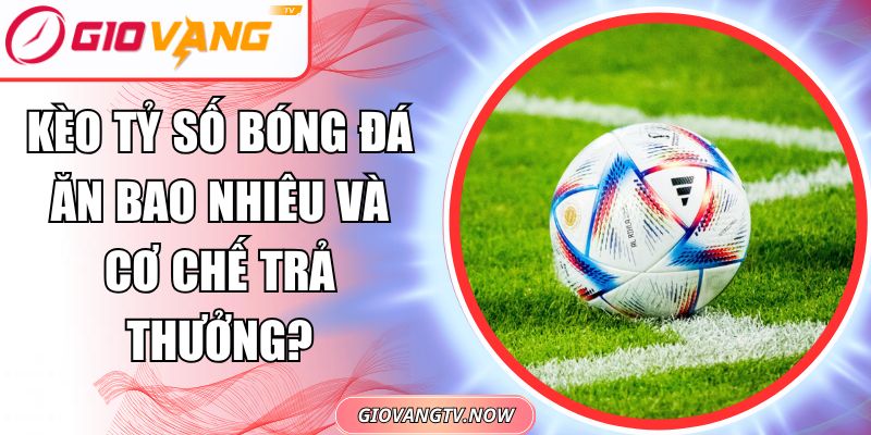 Kèo tỷ số bóng đá ăn bao nhiêu