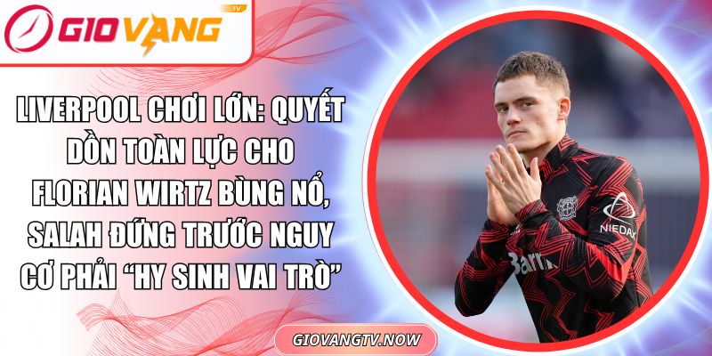 Liverpool Chơi Lớn: Quyết Dồn Toàn Lực Cho Florian Wirtz Bùng Nổ, Salah Đứng Trước Nguy Cơ Phải “Hy Sinh Vai Trò”