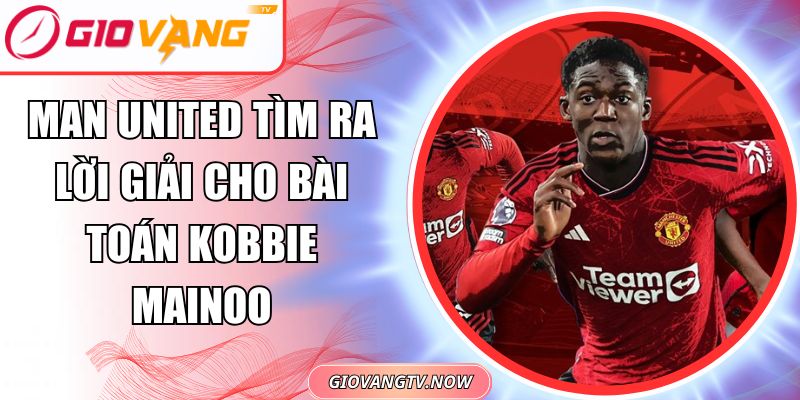 Man United tìm ra lời giải cho bài toán Kobbie Mainoo