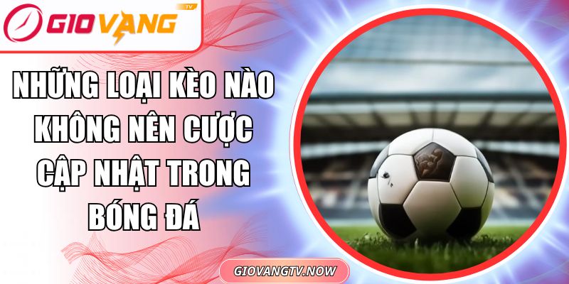 Những loại kèo nào không nên cược