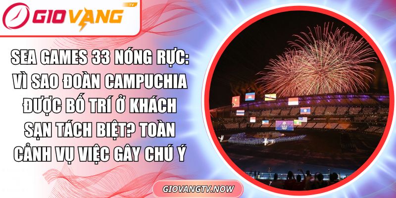 SEA Games 33 nóng rực: Đoàn Campuchia bất ngờ được bố trí lưu trú tại khách sạn tách biệt