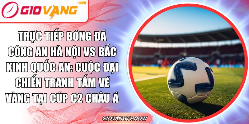 Trực Tiếp Bóng Đá Công An Hà Nội Vs Bắc Kinh Quốc An: Cuộc Đại Chiến Tranh Tấm Vé Vàng Tại Cúp C2 Châu Á